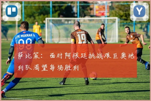 萨比策：面对阿根廷挑战艰巨奥地利队渴望每场胜利