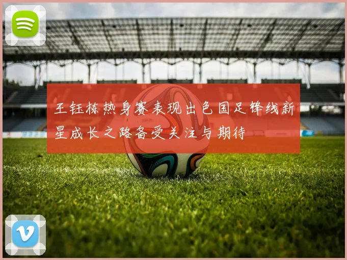 王钰栋热身赛表现出色国足锋线新星成长之路备受关注与期待