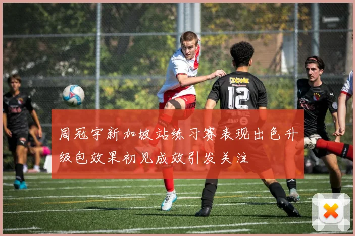 周冠宇新加坡站练习赛表现出色升级包效果初见成效引发关注