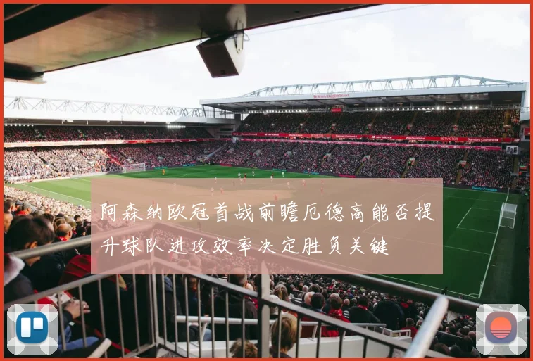 阿森纳欧冠首战前瞻厄德高能否提升球队进攻效率决定胜负关键