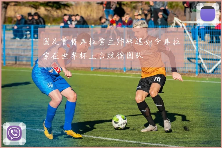 国足曾将库拉索主帅辞退如今库拉索在世界杯上击败德国队