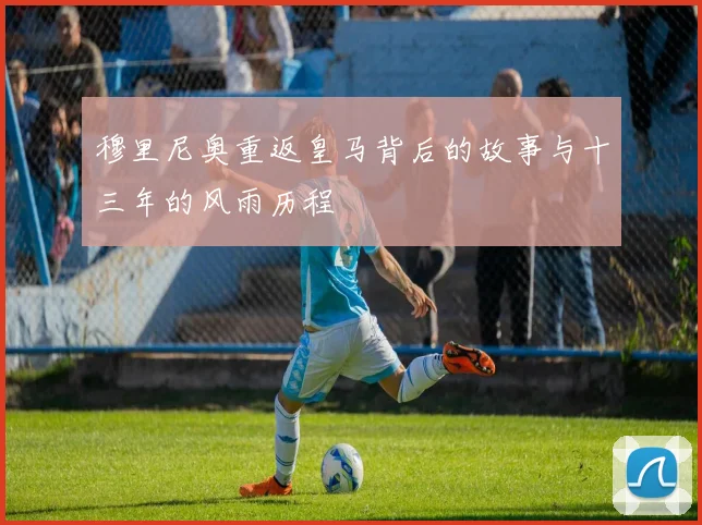 穆里尼奥重返皇马背后的故事与十三年的风雨历程