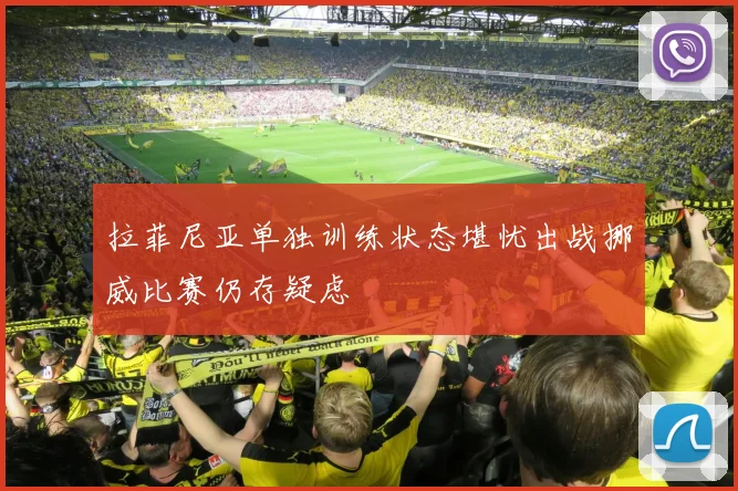 拉菲尼亚单独训练状态堪忧出战挪威比赛仍存疑虑